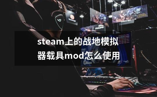 steam上的战地模拟器载具mod怎么使用-第1张-游戏信息-龙启网