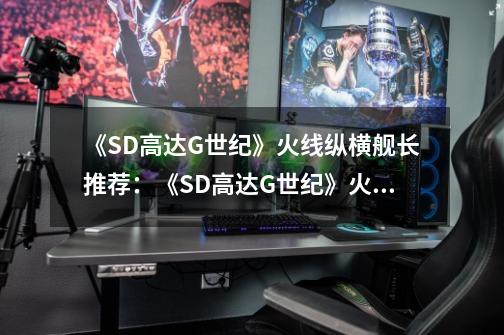 《SD高达G世纪》火线纵横舰长推荐：《SD高达G世纪》火线舰长推荐，魅力横扫战场-第1张-游戏信息-龙启网