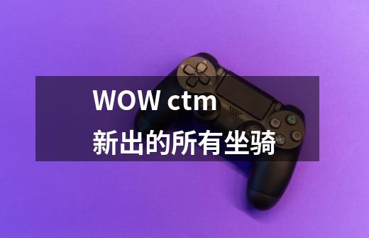 WOW ctm 新出的所有坐骑-第1张-游戏信息-龙启网