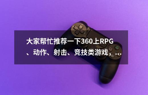 大家帮忙推荐一下360上RPG、动作、射击、竞技类游戏，每类3个-第1张-游戏信息-龙启网