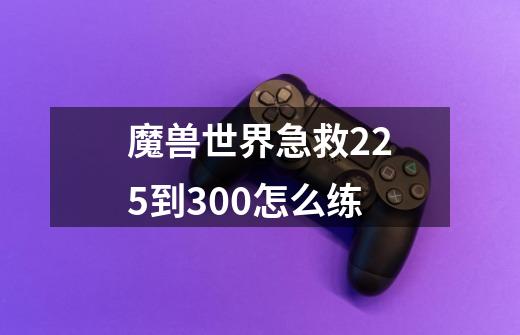 魔兽世界急救225到300怎么练-第1张-游戏信息-龙启网