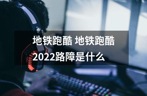 地铁跑酷 地铁跑酷2022路障是什么-第1张-游戏信息-龙启网