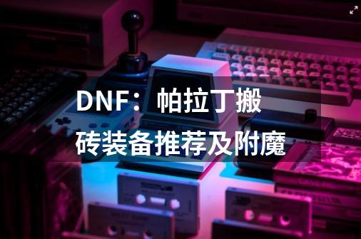 DNF：帕拉丁搬砖装备推荐及附魔-第1张-游戏信息-龙启网