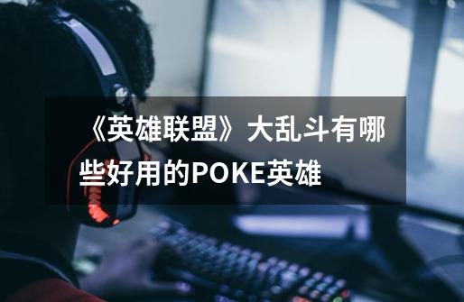 《英雄联盟》大乱斗有哪些好用的POKE英雄-第1张-游戏信息-龙启网