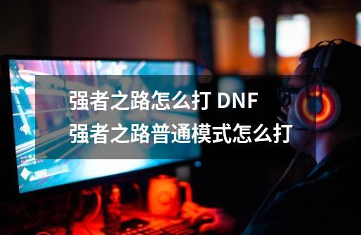 强者之路怎么打 DNF强者之路普通模式怎么打-第1张-游戏信息-龙启网