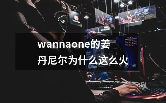 wannaone的姜丹尼尔为什么这么火-第1张-游戏信息-龙启网