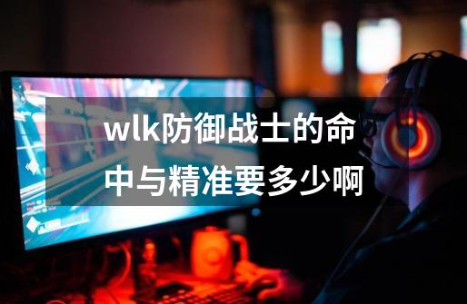 wlk防御战士的命中与精准要多少啊-第1张-游戏信息-龙启网