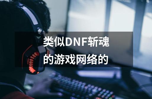 类似DNF斩魂的游戏网络的-第1张-游戏信息-龙启网