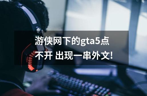 游侠网下的gta5点不开 出现一串外文!-第1张-游戏信息-龙启网