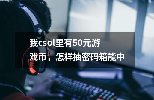 我csol里有50元游戏币，怎样抽密码箱能中-第1张-游戏信息-龙启网