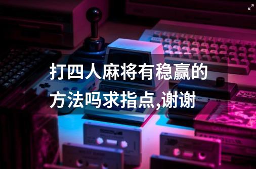 打四人麻将有稳赢的方法吗求指点,谢谢-第1张-游戏信息-龙启网