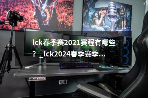 lck春季赛2021赛程有哪些？_lck2024春季赛季后赛-第1张-游戏信息-龙启网