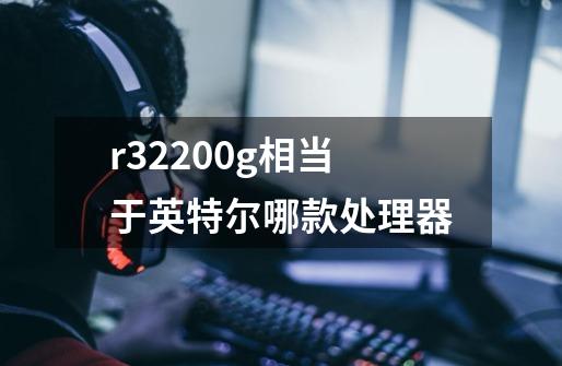 r32200g相当于英特尔哪款处理器-第1张-游戏信息-龙启网