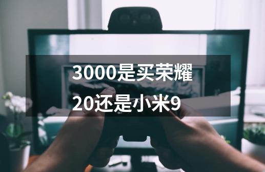 3000是买荣耀20还是小米9-第1张-游戏信息-龙启网