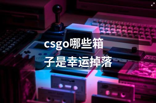 csgo哪些箱子是幸运掉落-第1张-游戏信息-龙启网