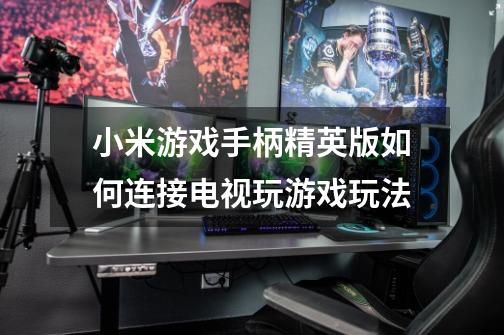 小米游戏手柄精英版如何连接电视玩游戏玩法-第1张-游戏信息-龙启网