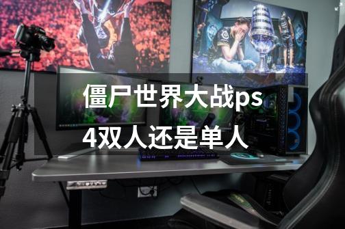 僵尸世界大战ps4双人还是单人-第1张-游戏信息-龙启网