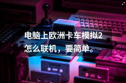 电脑上欧洲卡车模拟2怎么联机，要简单。-第1张-游戏信息-龙启网