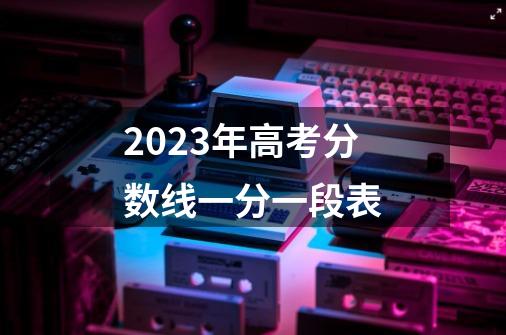 2023年高考分数线一分一段表-第1张-游戏信息-龙启网