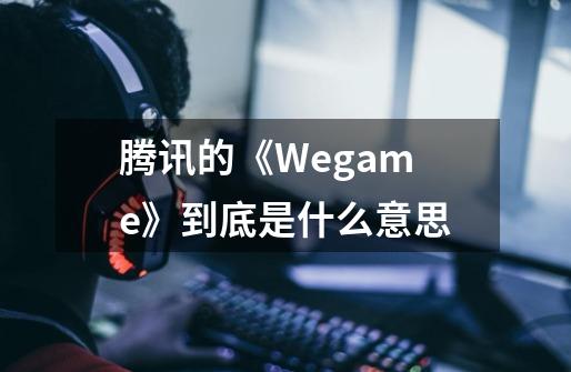 腾讯的《Wegame》到底是什么意思-第1张-游戏信息-龙启网