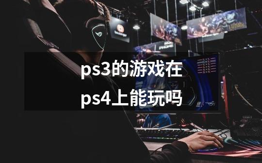 ps3的游戏在ps4上能玩吗-第1张-游戏信息-龙启网