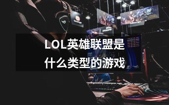 LOL英雄联盟是什么类型的游戏-第1张-游戏信息-龙启网