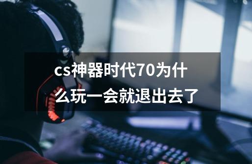 cs神器时代7.0为什么玩一会就退出去了-第1张-游戏信息-龙启网