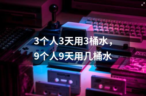 3个人3天用3桶水，9个人9天用几桶水-第1张-游戏信息-龙启网