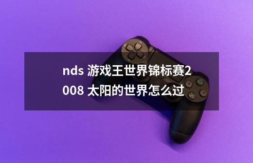 nds 游戏王世界锦标赛2008 太阳的世界怎么过-第1张-游戏信息-龙启网