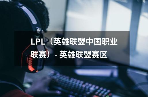 LPL（英雄联盟中国职业联赛）- 英雄联盟赛区-第1张-游戏信息-龙启网