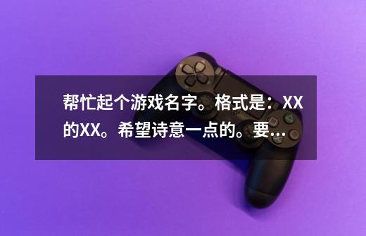 帮忙起个游戏名字。格式是：XX的XX。希望诗意一点的。要2个。女网名。谢谢-第1张-游戏信息-龙启网