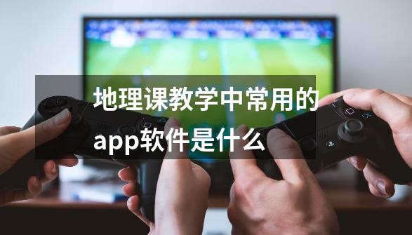 地理课教学中常用的.app软件是什么-第1张-游戏信息-龙启网