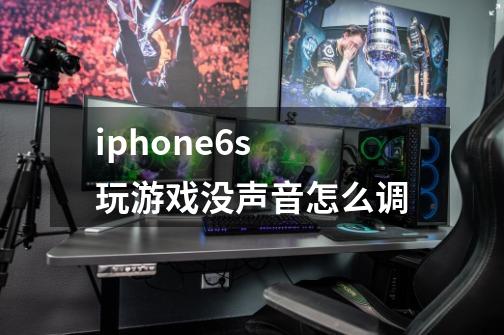 iphone6s 玩游戏没声音怎么调-第1张-游戏信息-龙启网