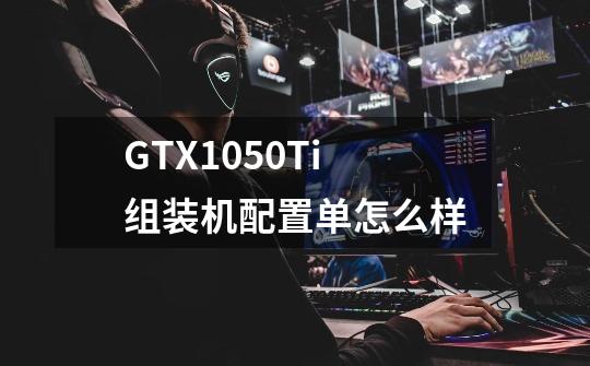 GTX1050Ti组装机配置单怎么样-第1张-游戏信息-龙启网