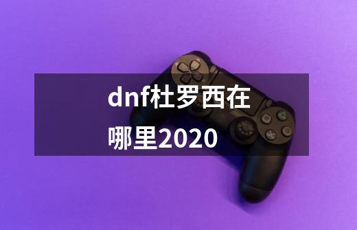 dnf杜罗西在哪里2020-第1张-游戏信息-龙启网