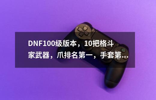 DNF100级版本，10把格斗家武器，爪排名第一，手套第二，如何评价？_dnf烈焰追魂拳套-第1张-游戏信息-龙启网