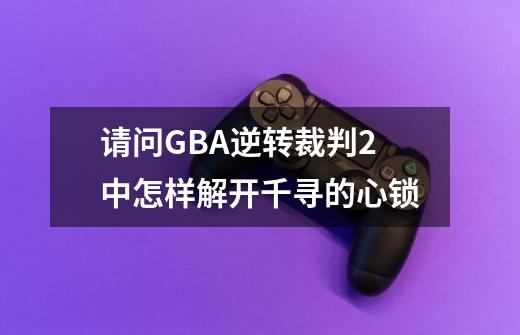 请问GBA逆转裁判2中怎样解开千寻的心锁-第1张-游戏信息-龙启网