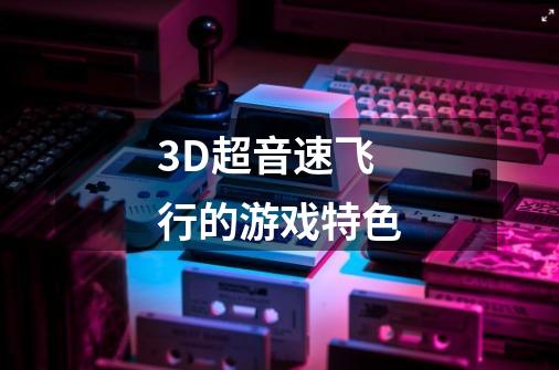 3D超音速飞行的游戏特色-第1张-游戏信息-龙启网