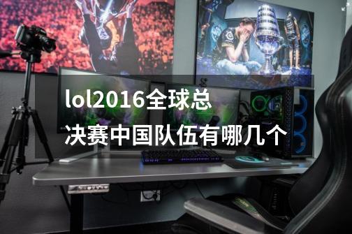 lol2016全球总决赛中国队伍有哪几个-第1张-游戏信息-龙启网