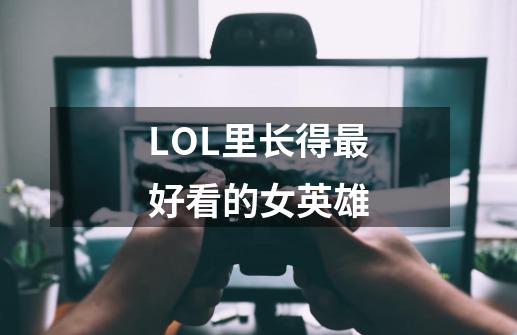 LOL里长得最好看的女英雄-第1张-游戏信息-龙启网