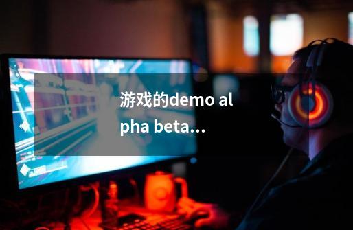 游戏的demo alpha beta 版本分别是什么意思-第1张-游戏信息-龙启网