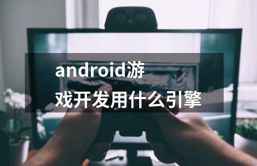 android游戏开发用什么引擎-第1张-游戏信息-龙启网