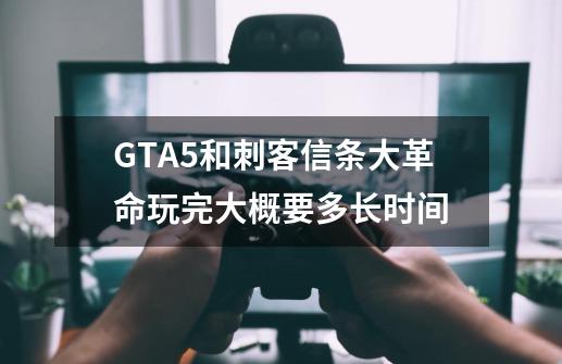 GTA5和刺客信条大革命玩完大概要多长时间-第1张-游戏信息-龙启网