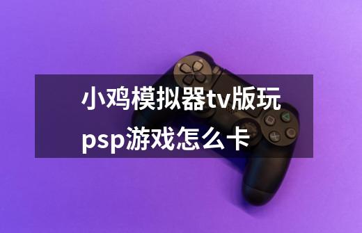 小鸡模拟器tv版玩psp游戏怎么卡-第1张-游戏信息-龙启网