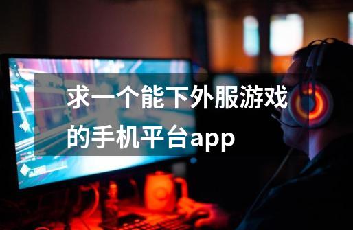 求一个能下外服游戏的手机平台app-第1张-游戏信息-龙启网