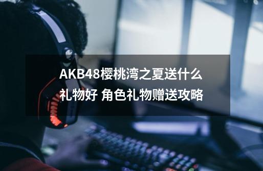 AKB48樱桃湾之夏送什么礼物好 角色礼物赠送攻略-第1张-游戏信息-龙启网