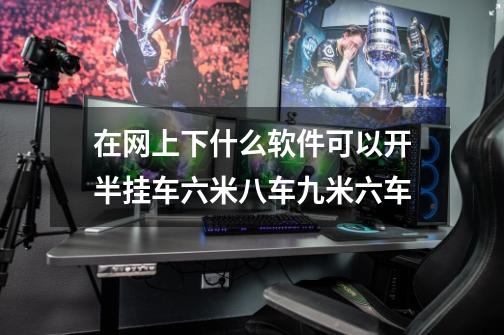 在网上下什么软件可以开半挂车六米八车九米六车-第1张-游戏信息-龙启网