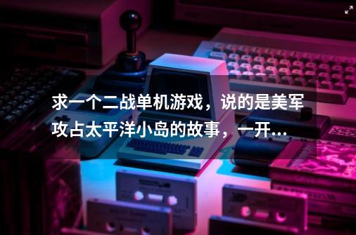 求一个二战单机游戏，说的是美军攻占太平洋小岛的故事，一开始就是登陆一个小岛，好多网吧都有的-第1张-游戏信息-龙启网