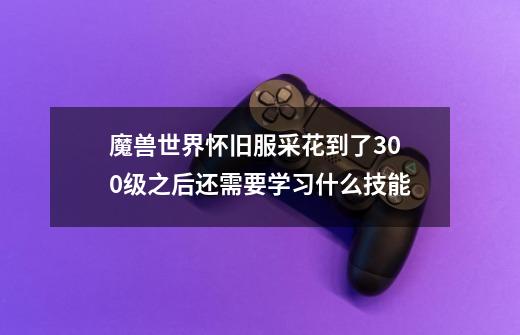 魔兽世界怀旧服采花到了300级之后还需要学习什么技能-第1张-游戏信息-龙启网