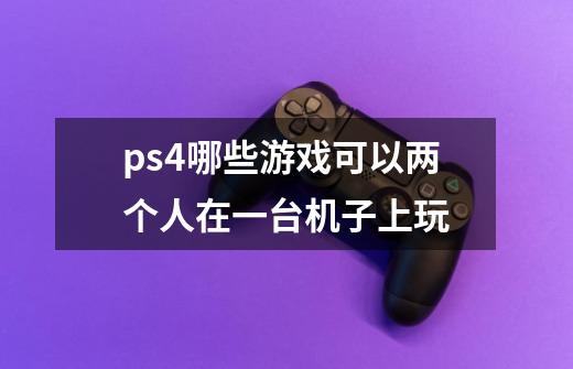 ps4哪些游戏可以两个人在一台机子上玩-第1张-游戏信息-龙启网